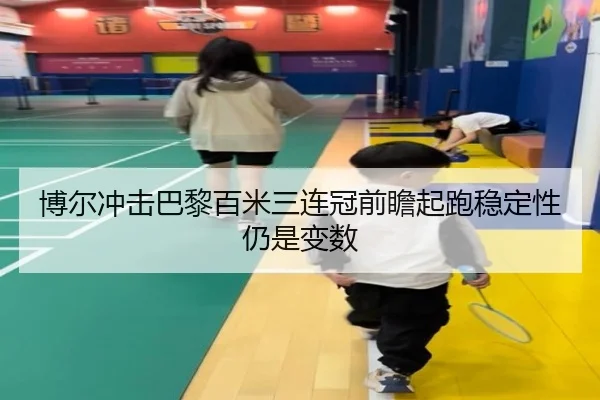 博尔冲击巴黎百米三连冠前瞻起跑稳定性仍是变数